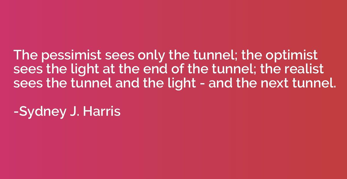 The pessimist sees only the tunnel; the optimist sees the li