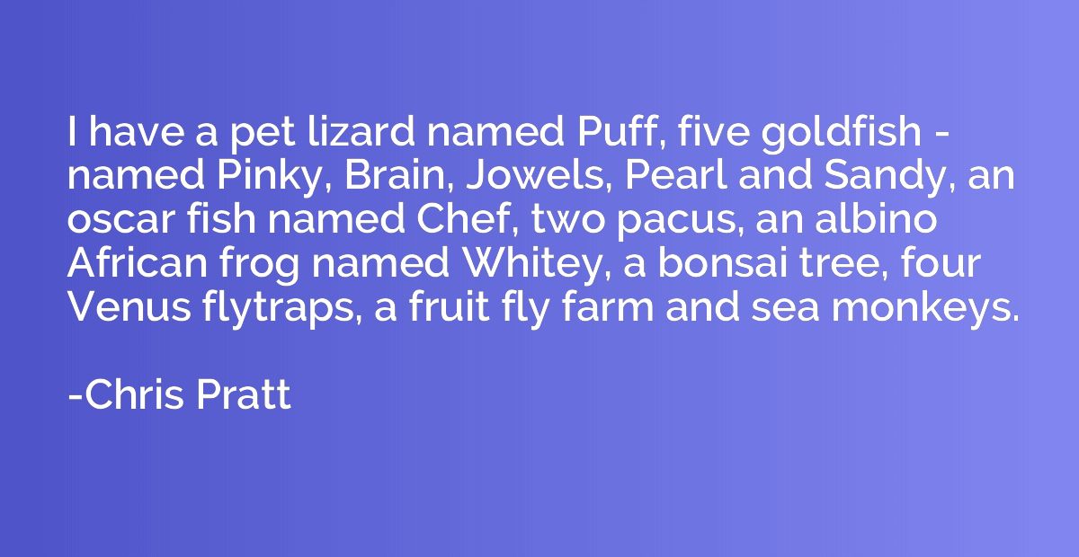 I have a pet lizard named Puff, five goldfish - named Pinky,