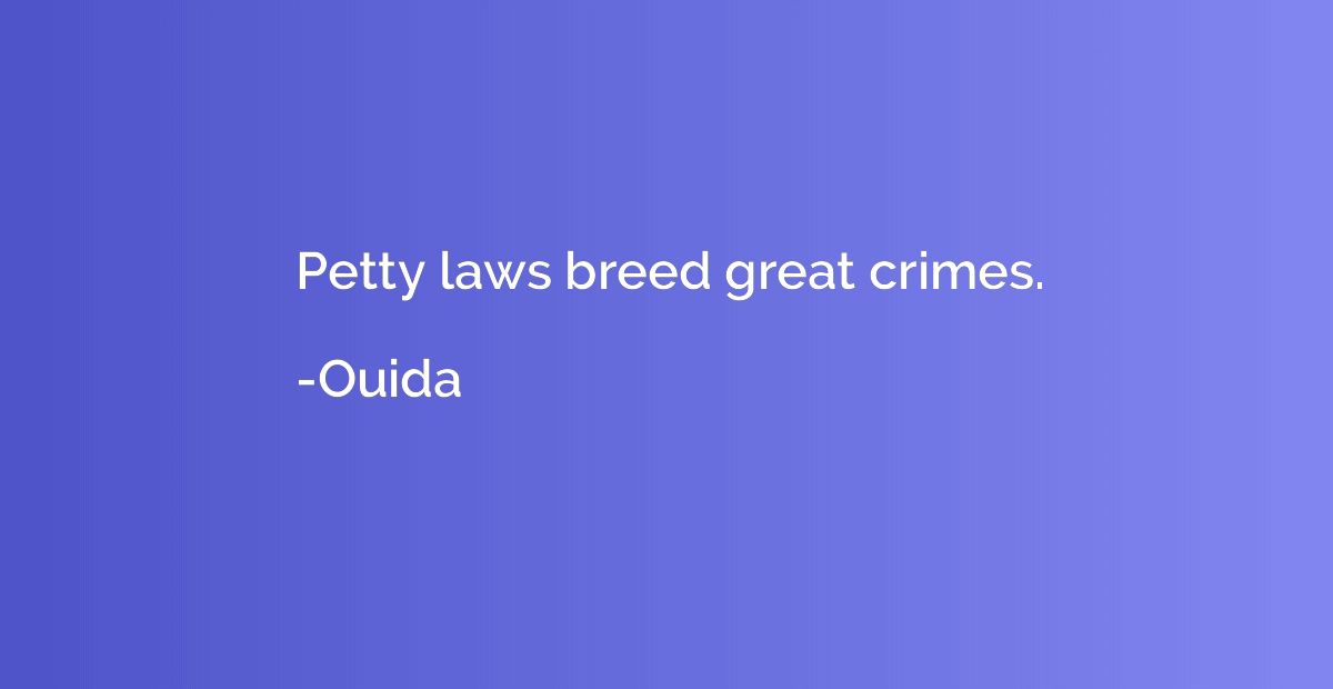Petty laws breed great crimes.
