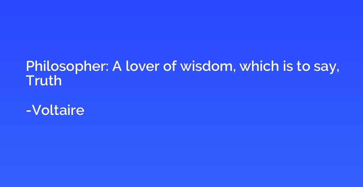 Philosopher: A lover of wisdom, which is to say, Truth