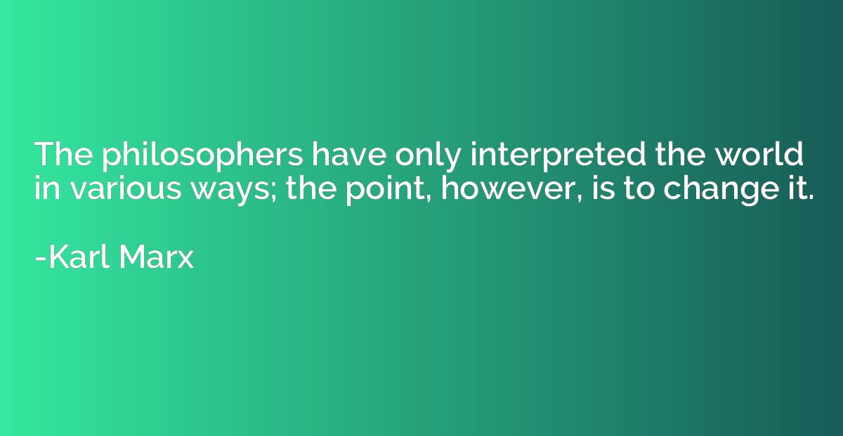 The philosophers have only interpreted the world in various 