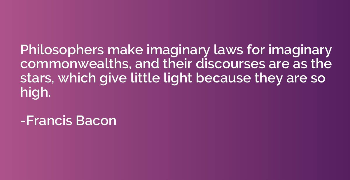 Philosophers make imaginary laws for imaginary commonwealths