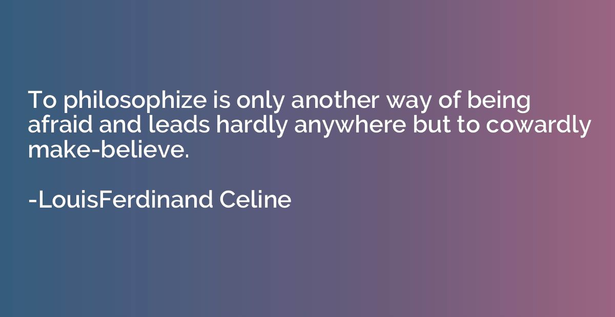 To philosophize is only another way of being afraid and lead