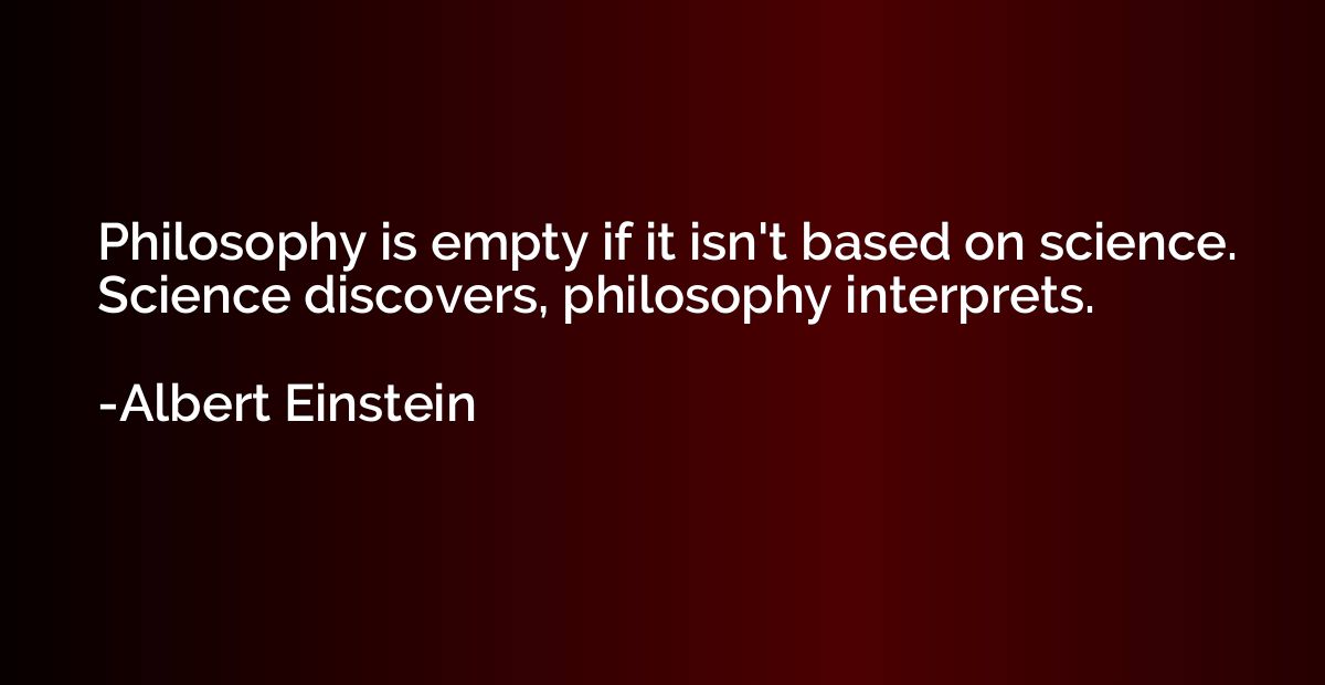 Philosophy is empty if it isn't based on science. Science di