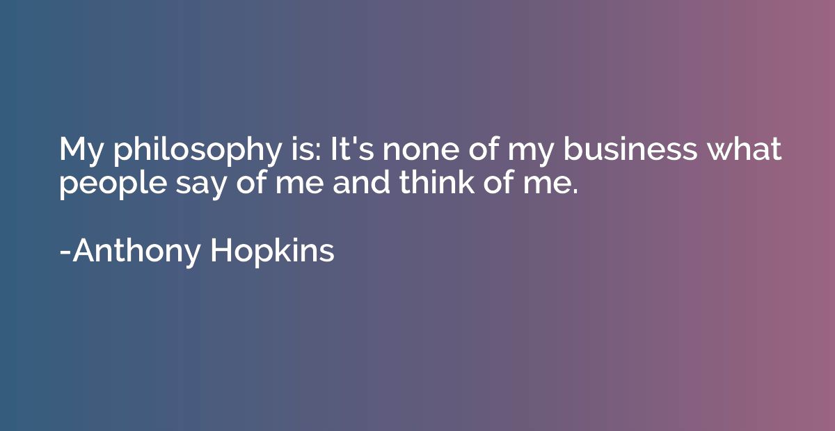 My philosophy is: It's none of my business what people say o