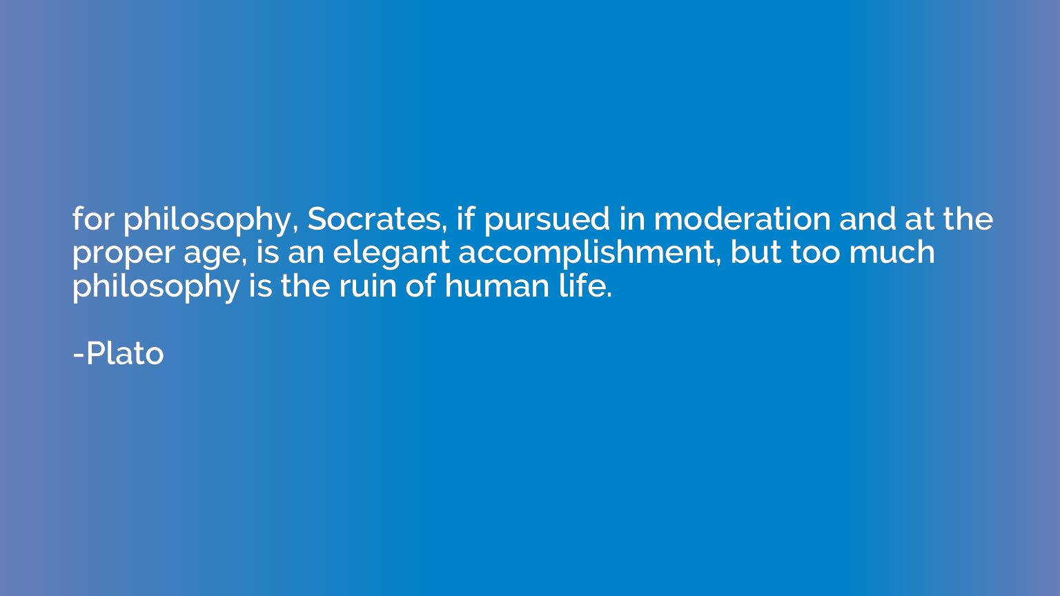 for philosophy, Socrates, if pursued in moderation and at th