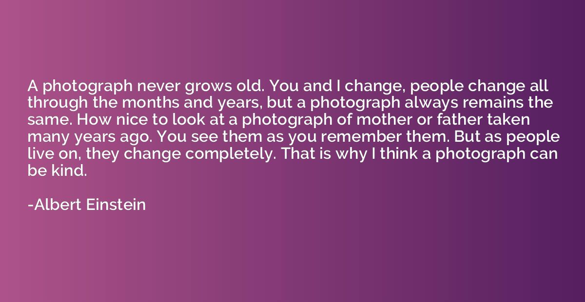A photograph never grows old. You and I change, people chang