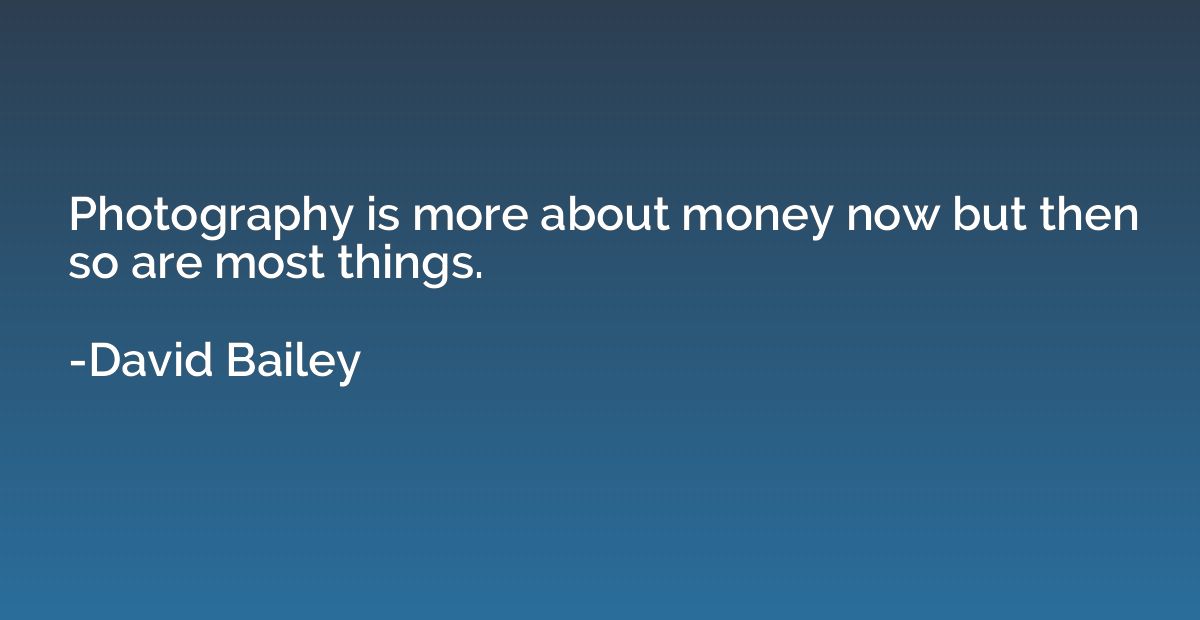 Photography is more about money now but then so are most thi