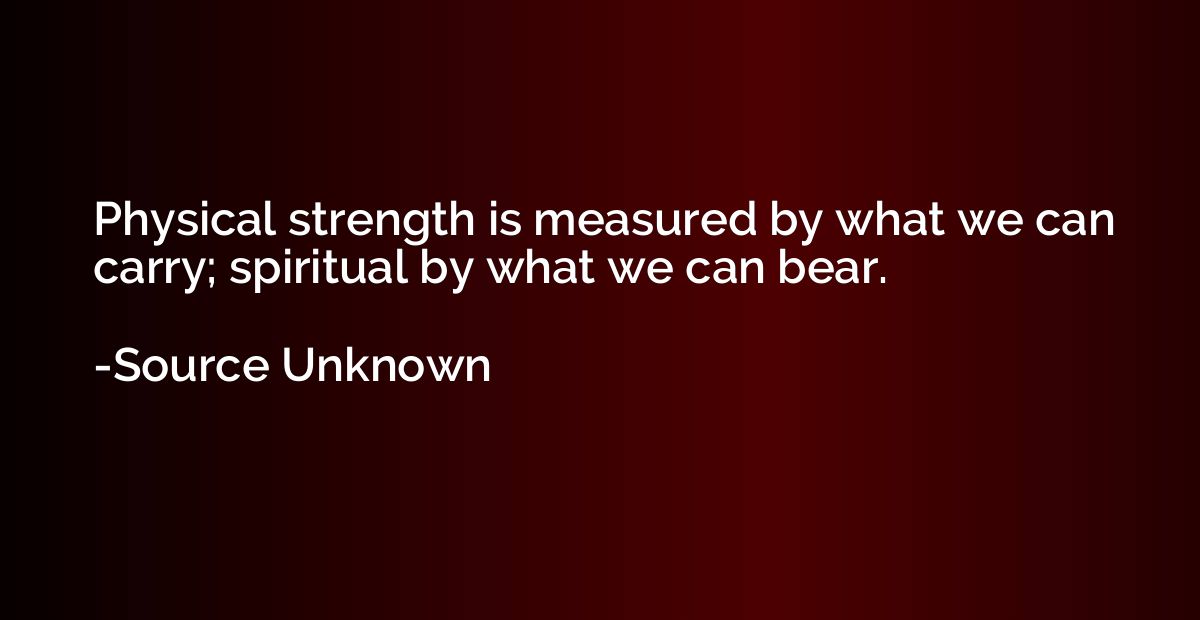 Physical strength is measured by what we can carry; spiritua