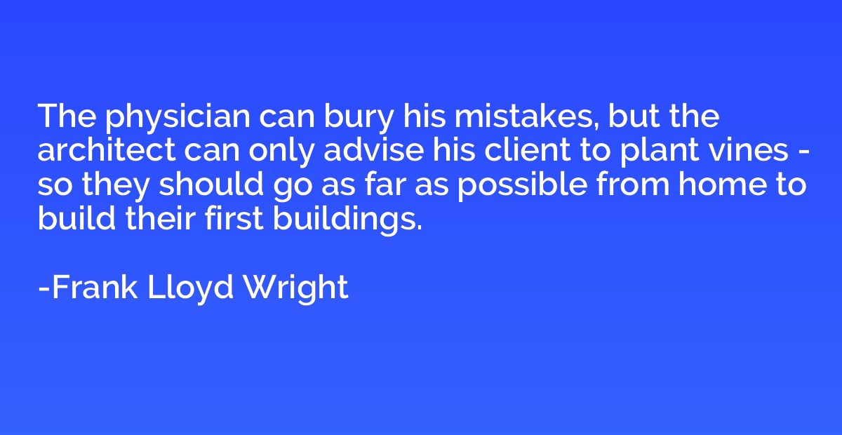 The physician can bury his mistakes, but the architect can o
