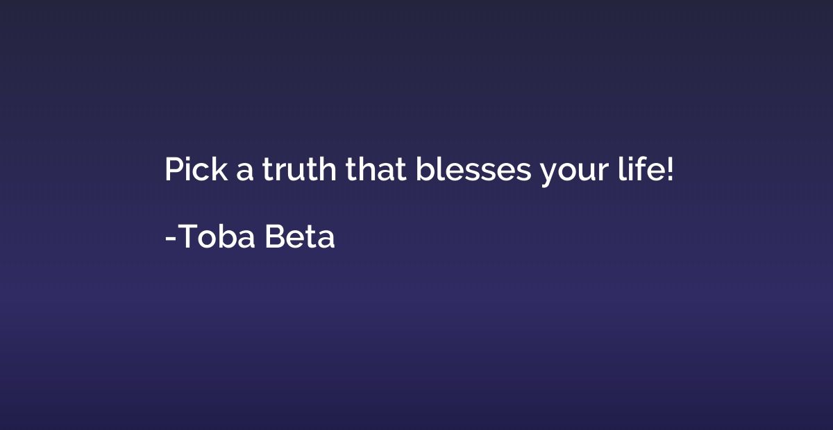 Pick a truth that blesses your life!