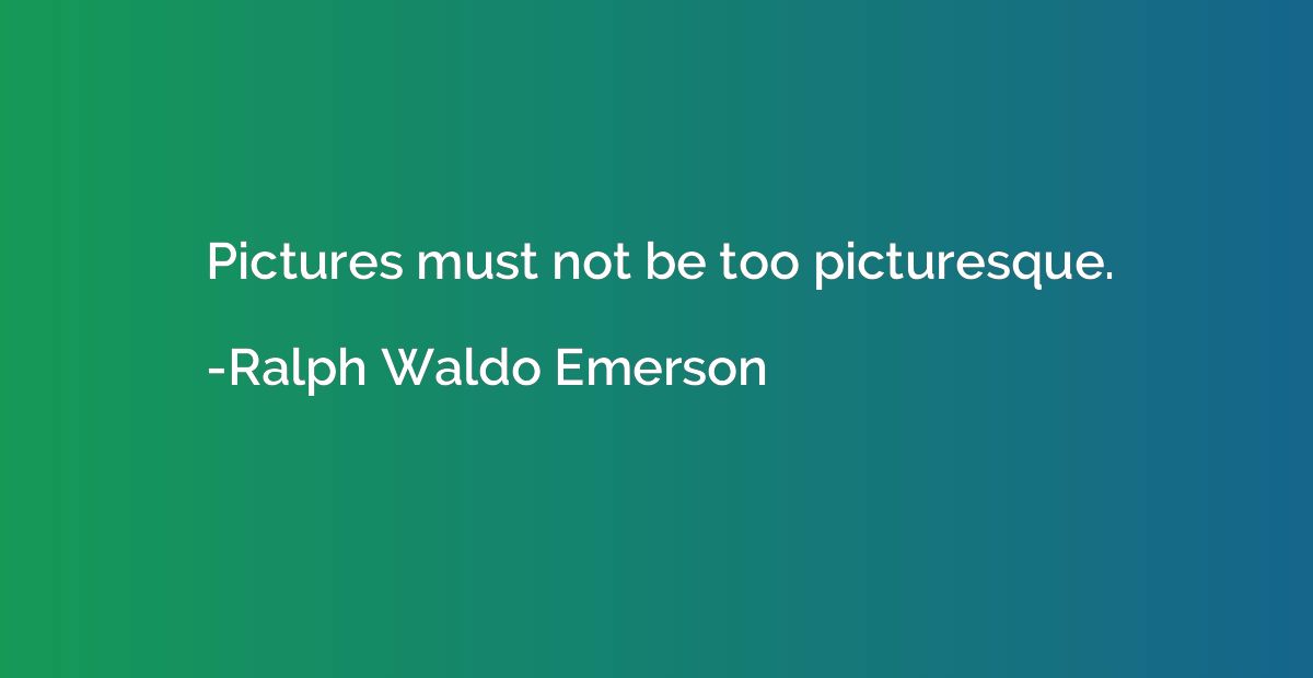 Pictures must not be too picturesque.