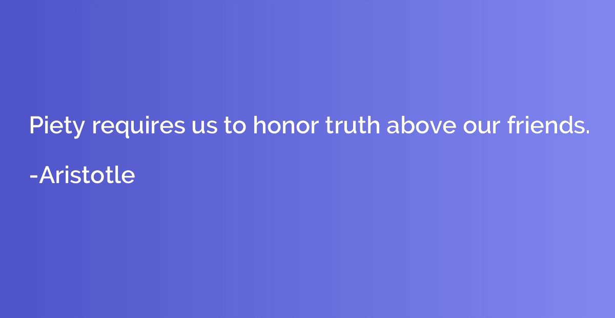 Piety requires us to honor truth above our friends.