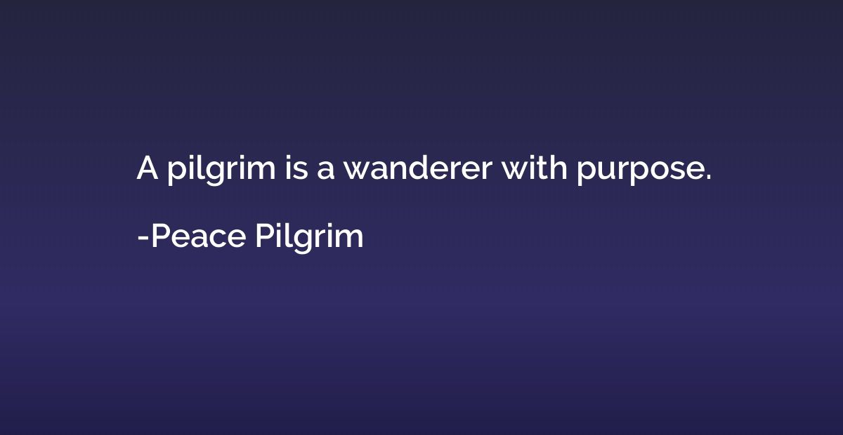 A pilgrim is a wanderer with purpose.