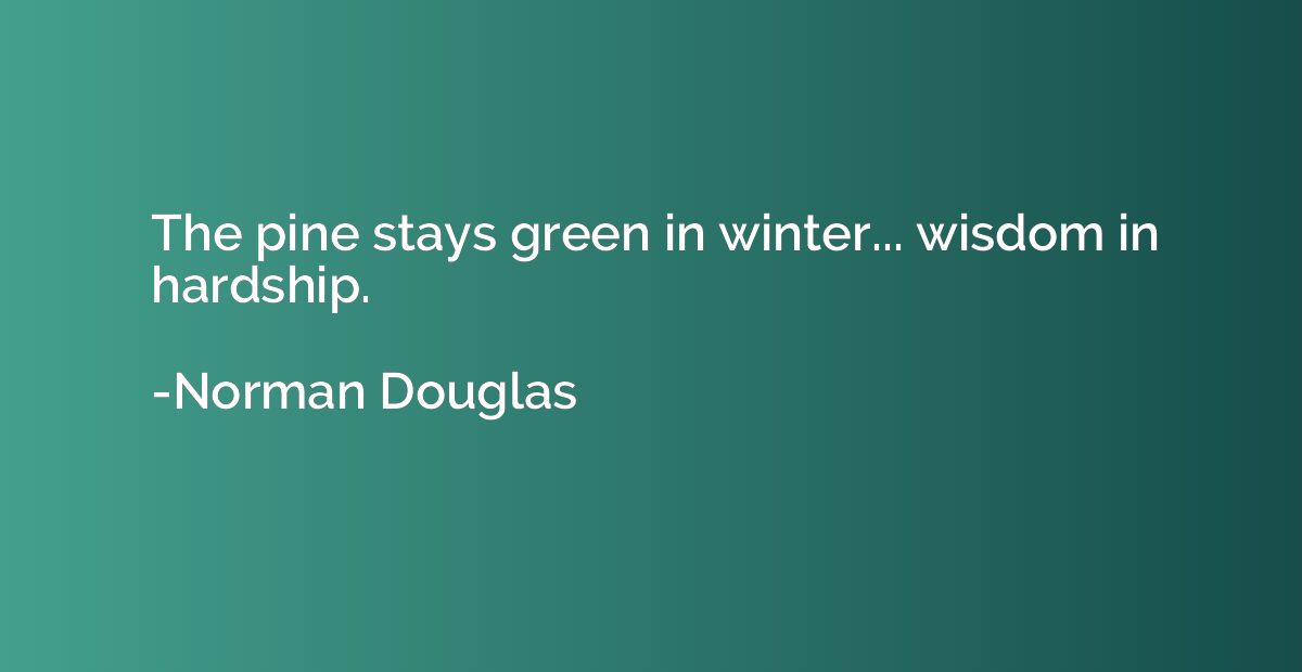 The pine stays green in winter... wisdom in hardship.
