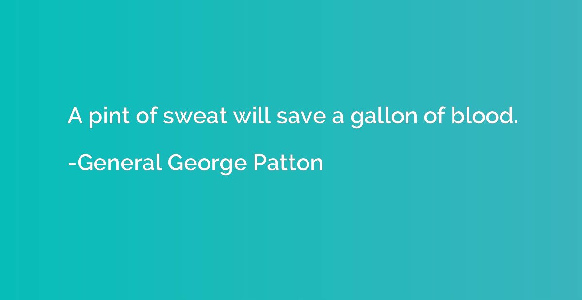 A pint of sweat will save a gallon of blood.