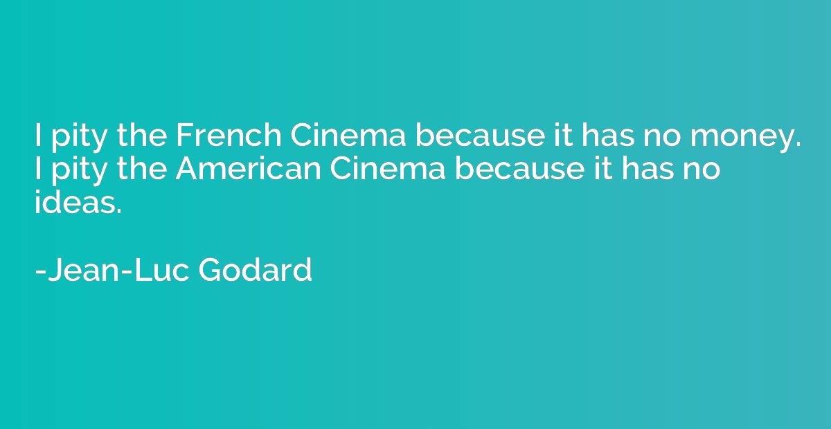 I pity the French Cinema because it has no money. I pity the
