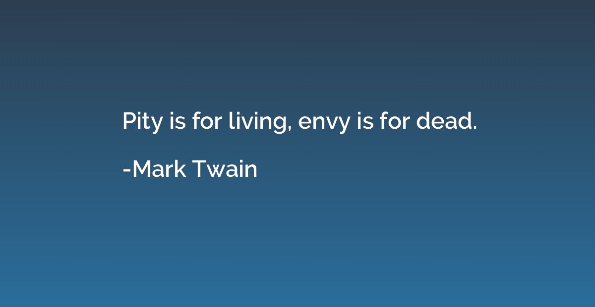 Pity is for living, envy is for dead.