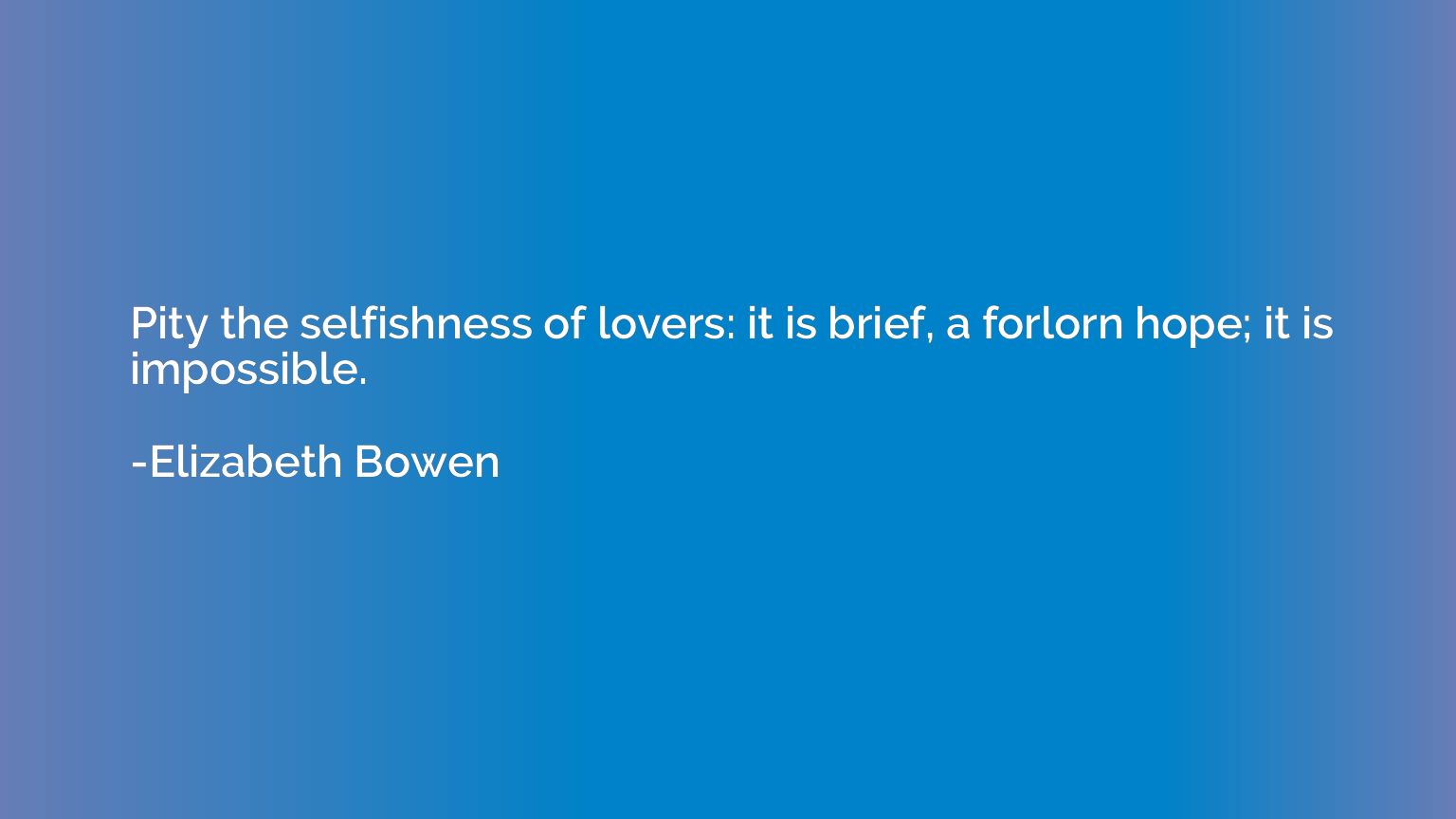 Pity the selfishness of lovers: it is brief, a forlorn hope;