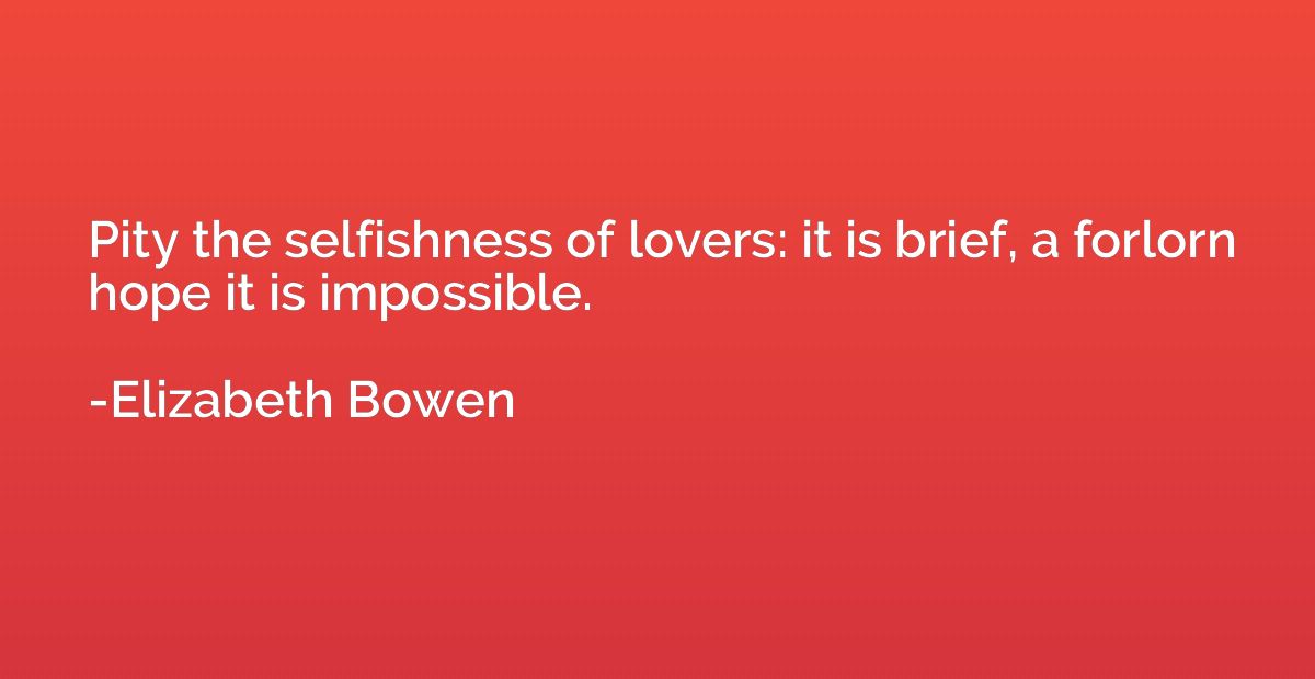 Pity the selfishness of lovers: it is brief, a forlorn hope 