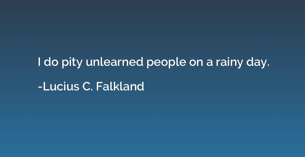I do pity unlearned people on a rainy day.