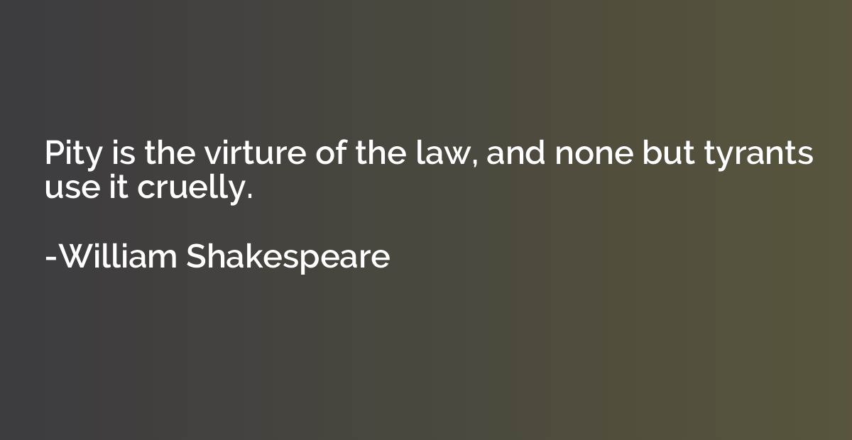 Pity is the virture of the law, and none but tyrants use it 