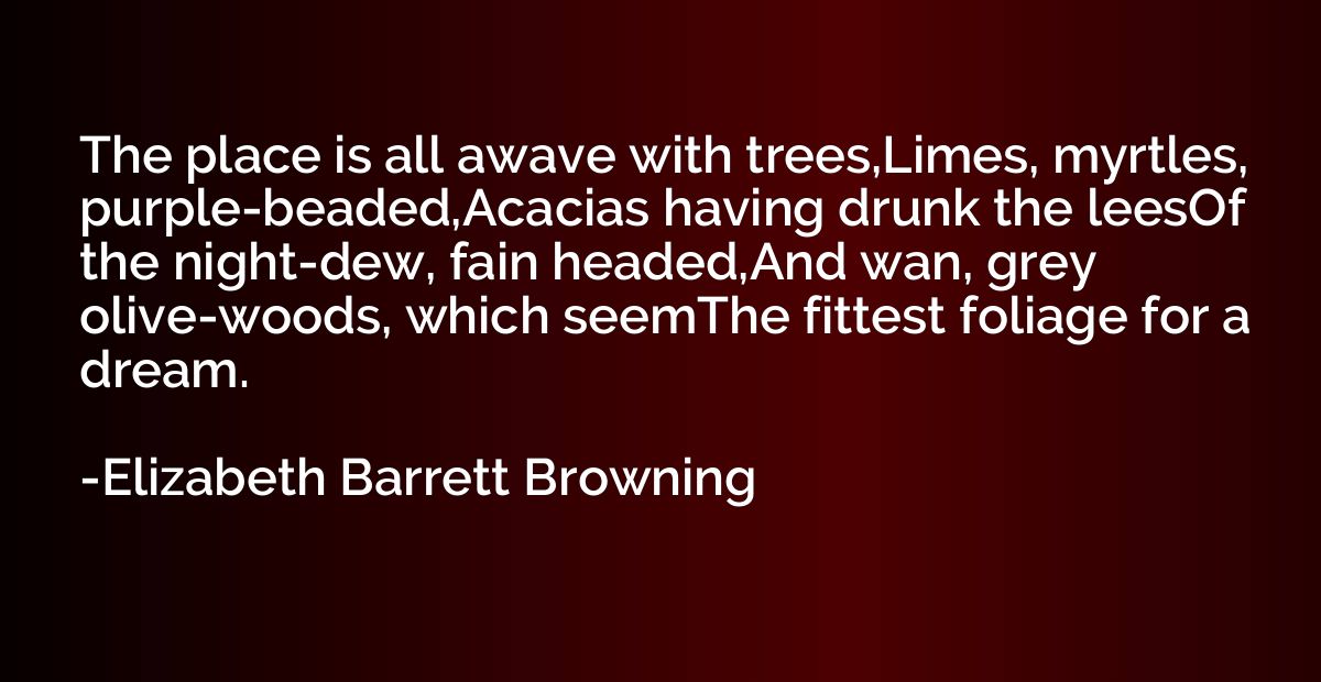 The place is all awave with trees,Limes, myrtles, purple-bea