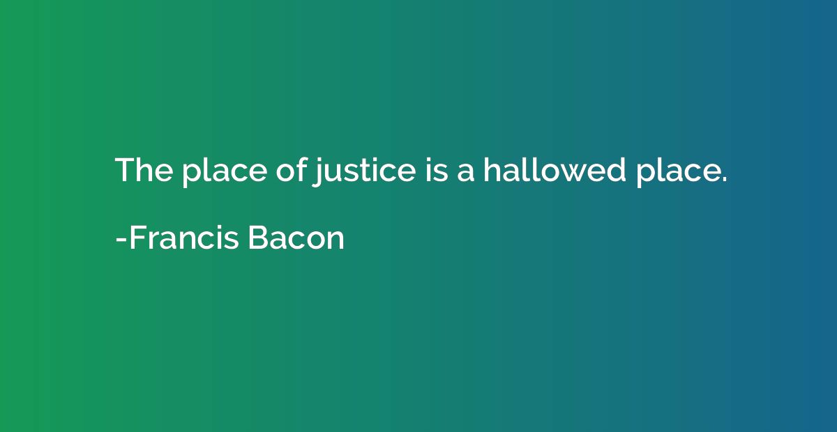 The place of justice is a hallowed place.