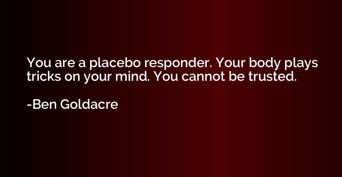 You are a placebo responder. Your body plays tricks on your 
