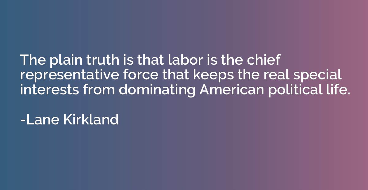 The plain truth is that labor is the chief representative fo