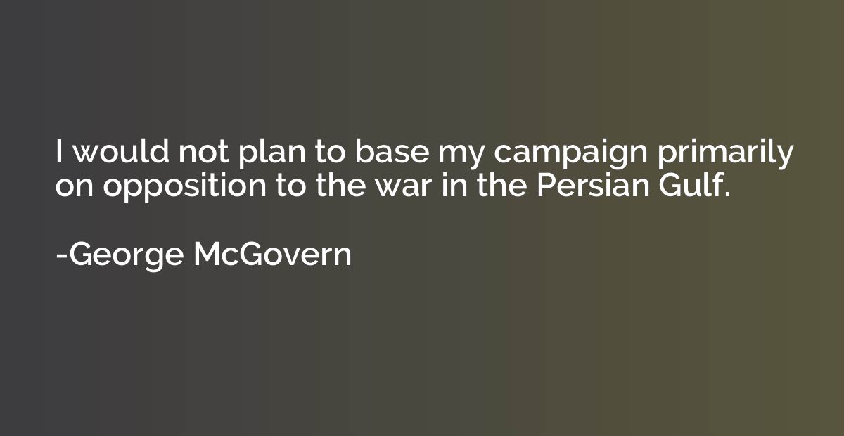 I would not plan to base my campaign primarily on opposition