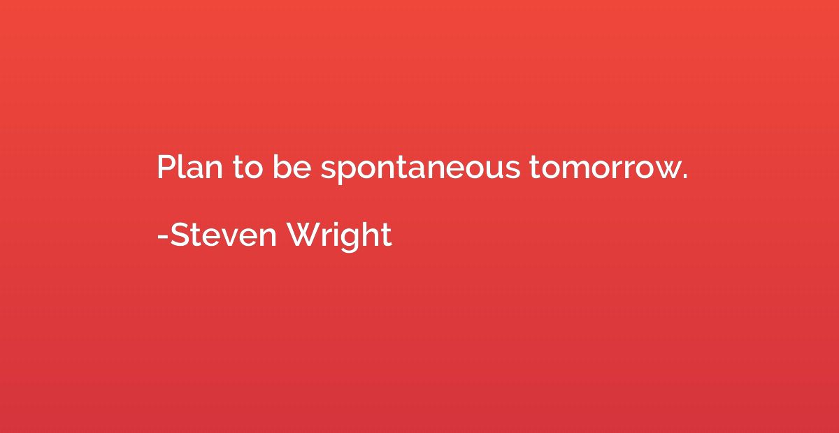 Plan to be spontaneous tomorrow.