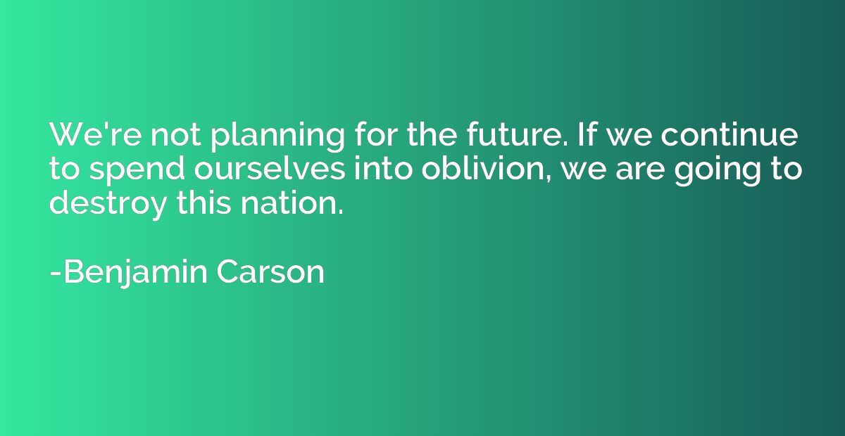 We're not planning for the future. If we continue to spend o