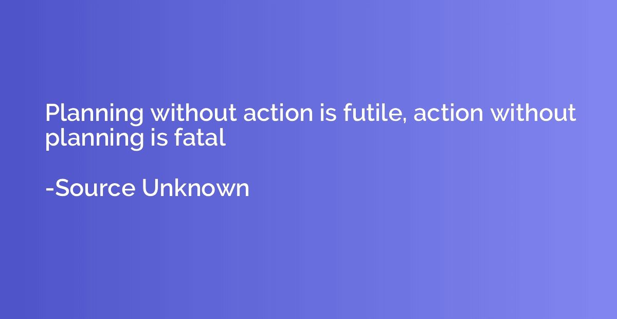 Planning without action is futile, action without planning i