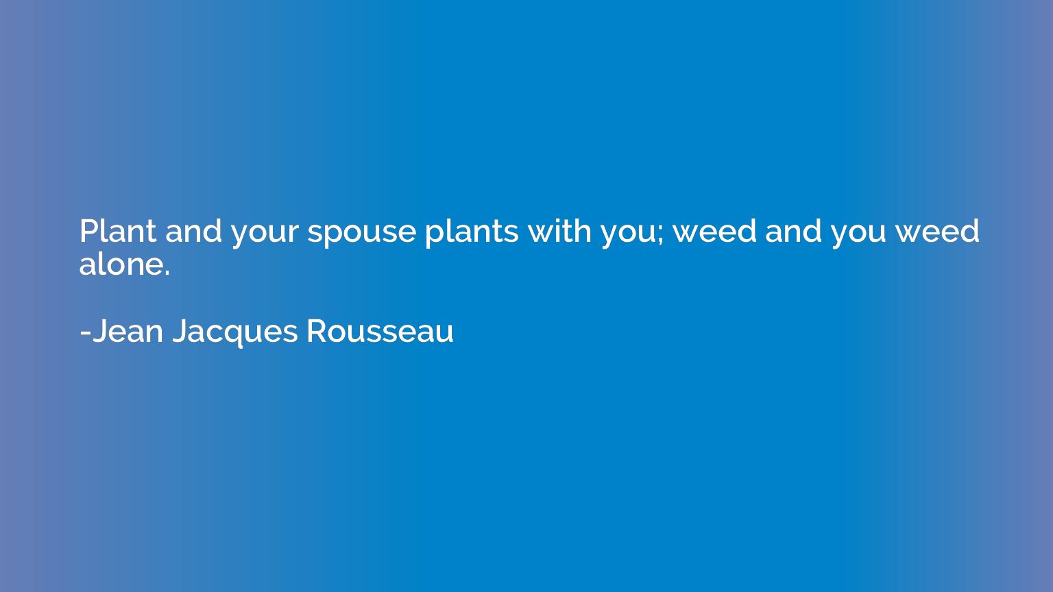 Plant and your spouse plants with you; weed and you weed alo