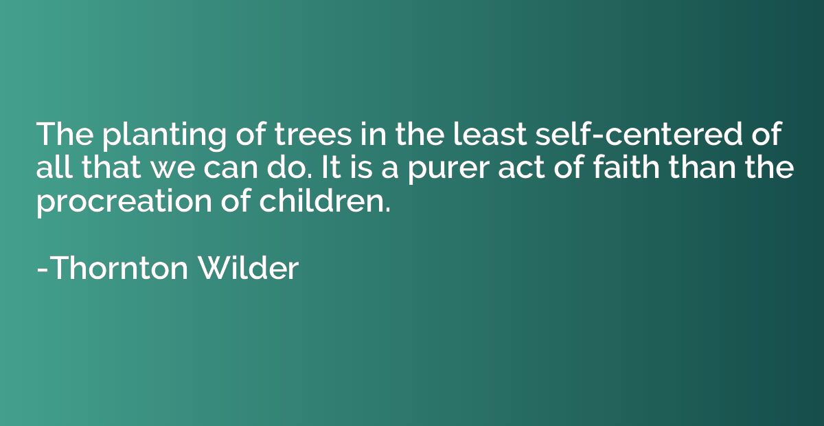 The planting of trees in the least self-centered of all that
