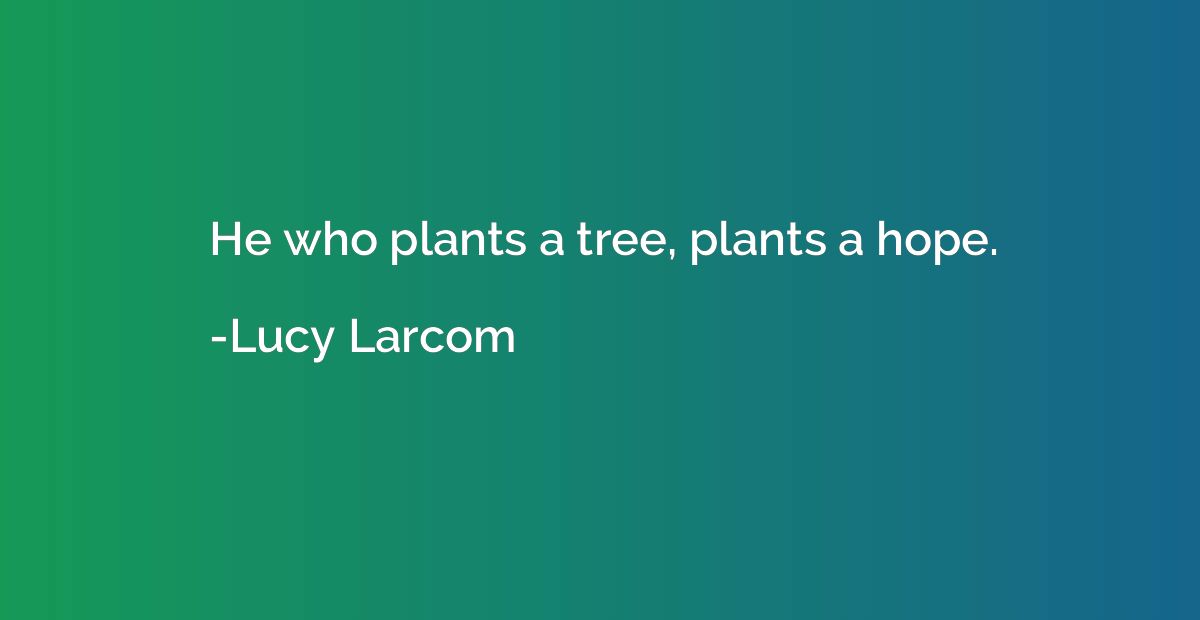 He who plants a tree, plants a hope.