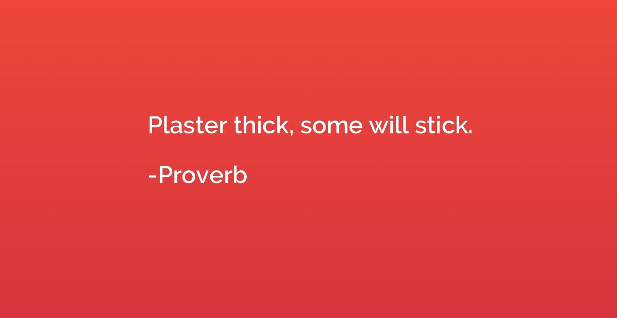 Plaster thick, some will stick.