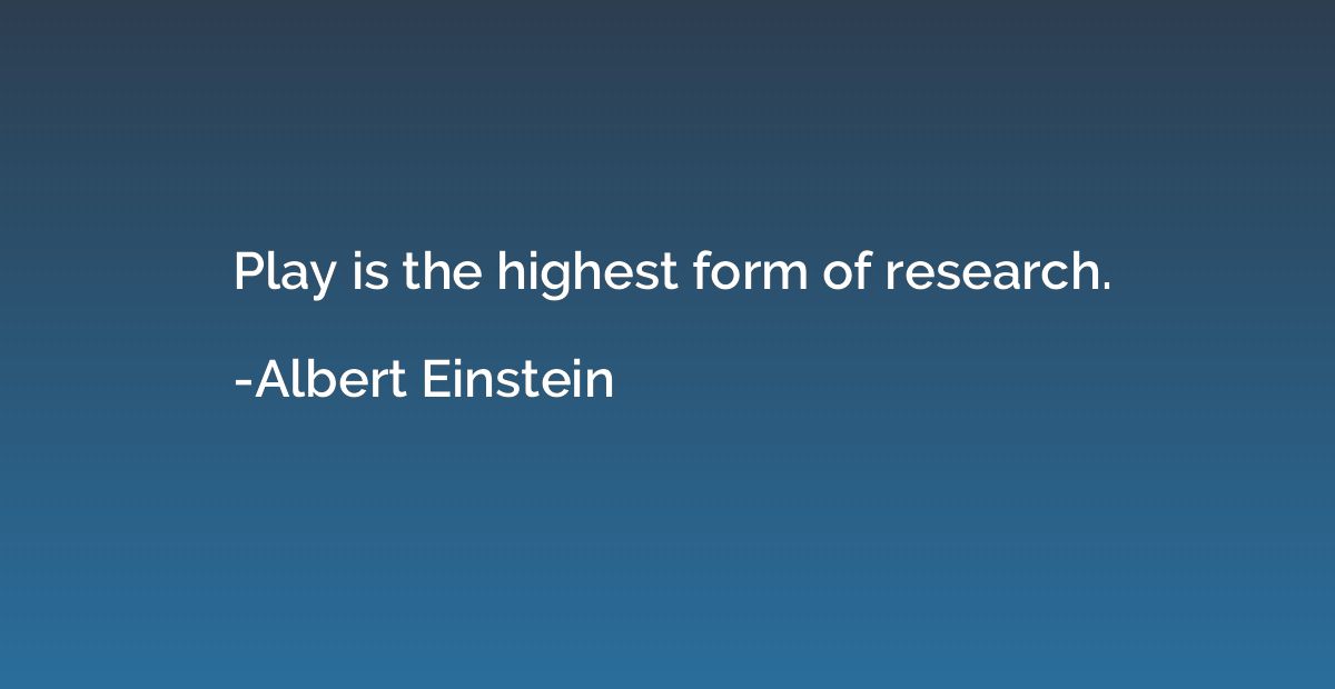Play is the highest form of research.