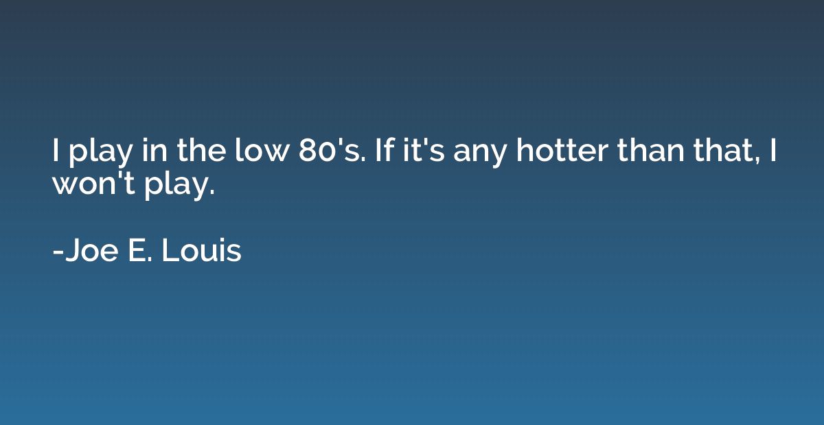 I play in the low 80's. If it's any hotter than that, I won'