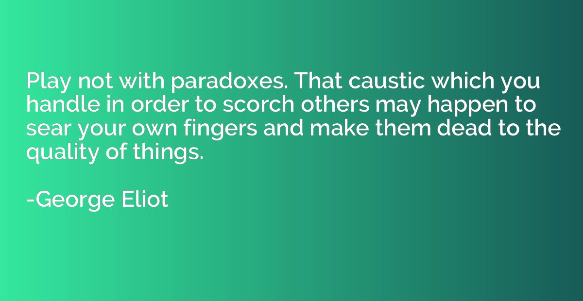 Play not with paradoxes. That caustic which you handle in or