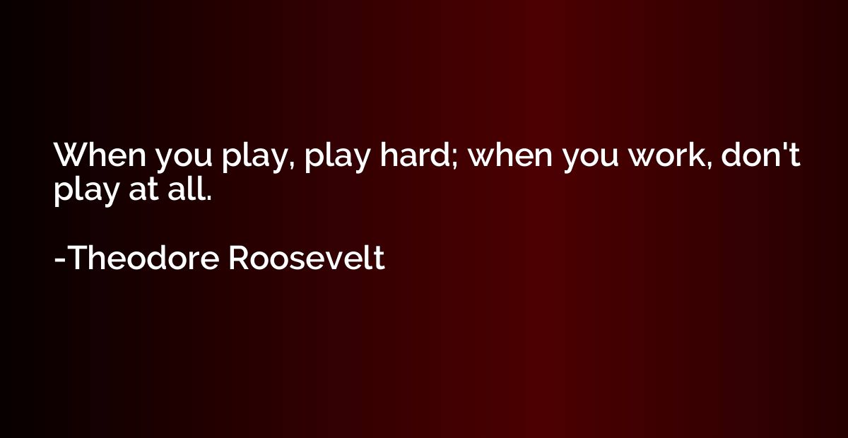 When you play, play hard; when you work, don't play at all.