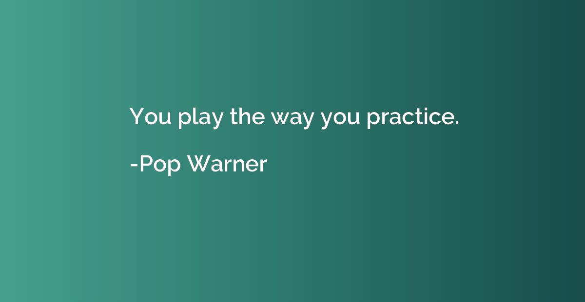 You play the way you practice.