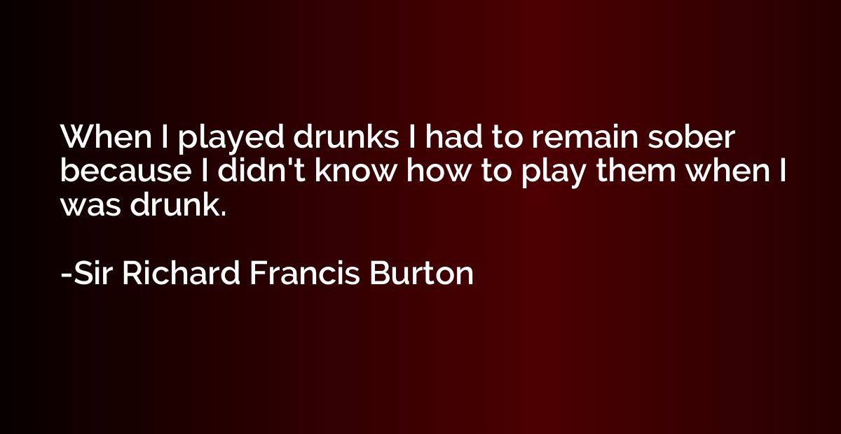 When I played drunks I had to remain sober because I didn't 