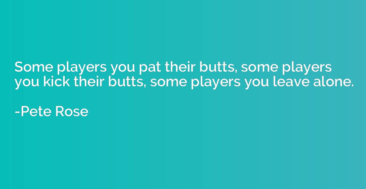 Some players you pat their butts, some players you kick thei