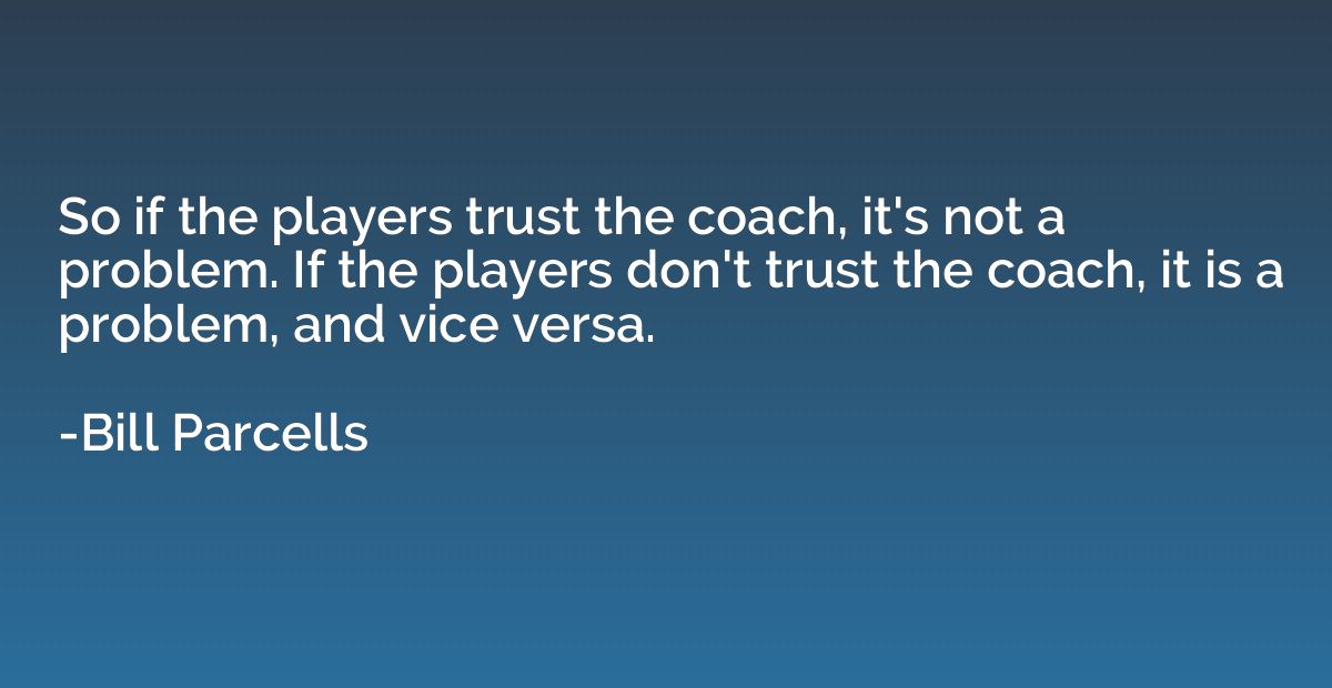 So if the players trust the coach, it's not a problem. If th