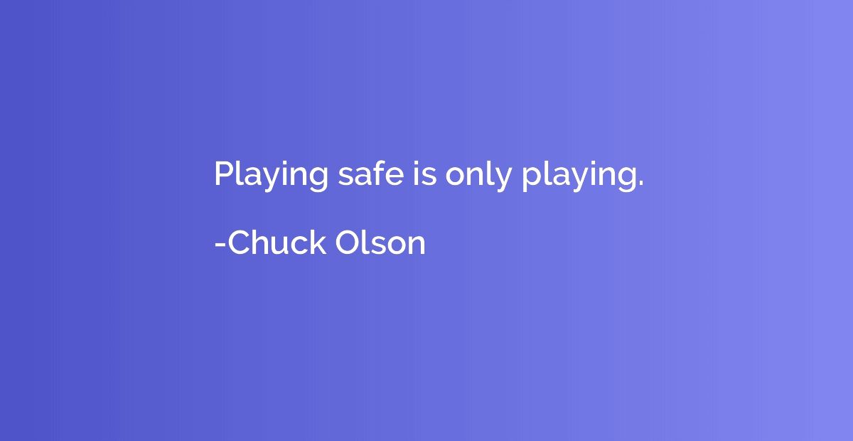 Playing safe is only playing.