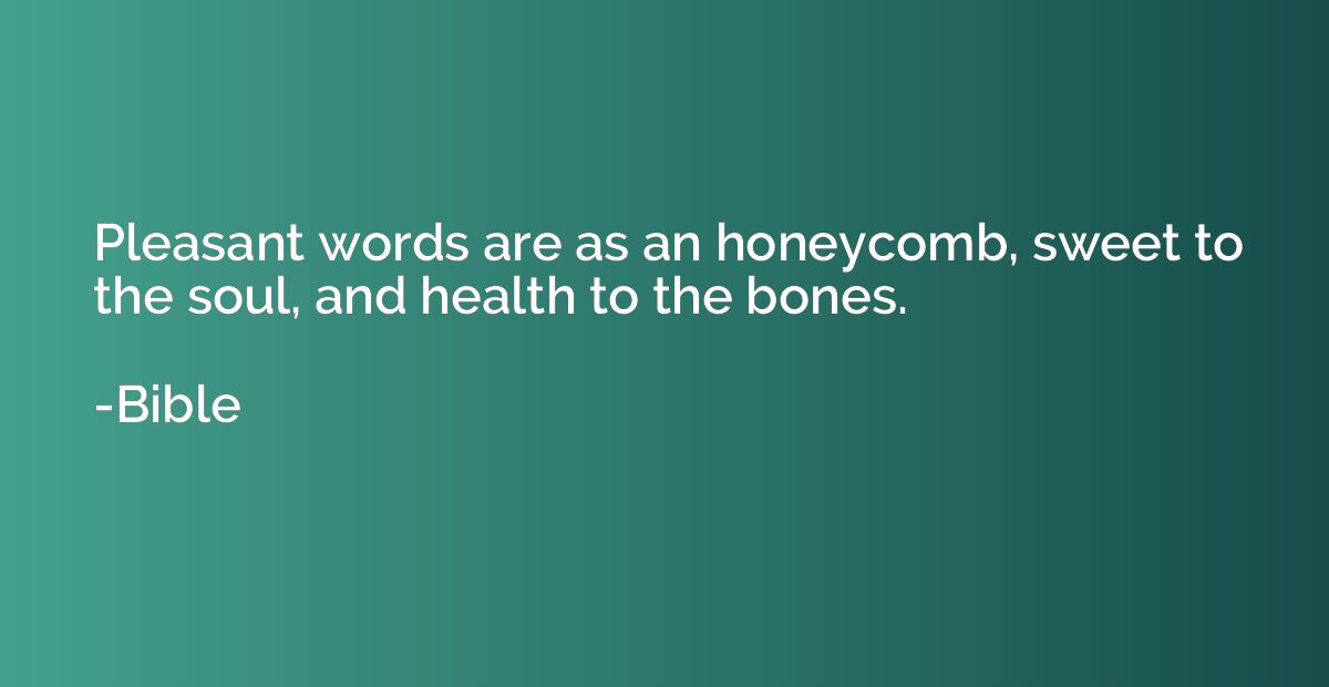 Pleasant words are as an honeycomb, sweet to the soul, and h
