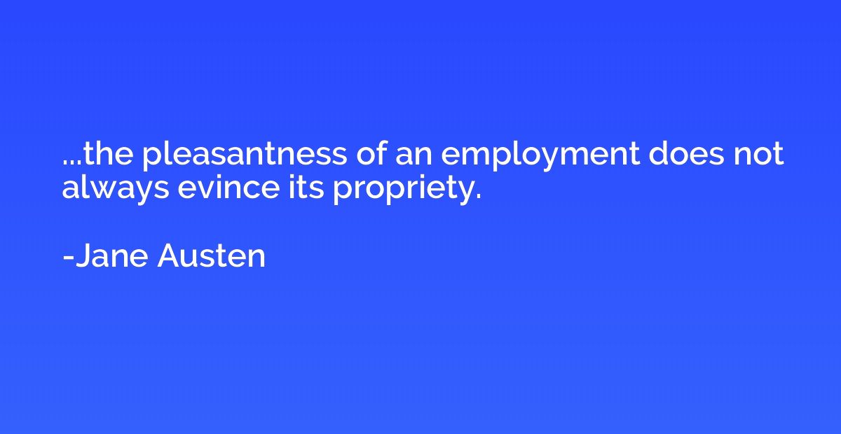 ...the pleasantness of an employment does not always evince 