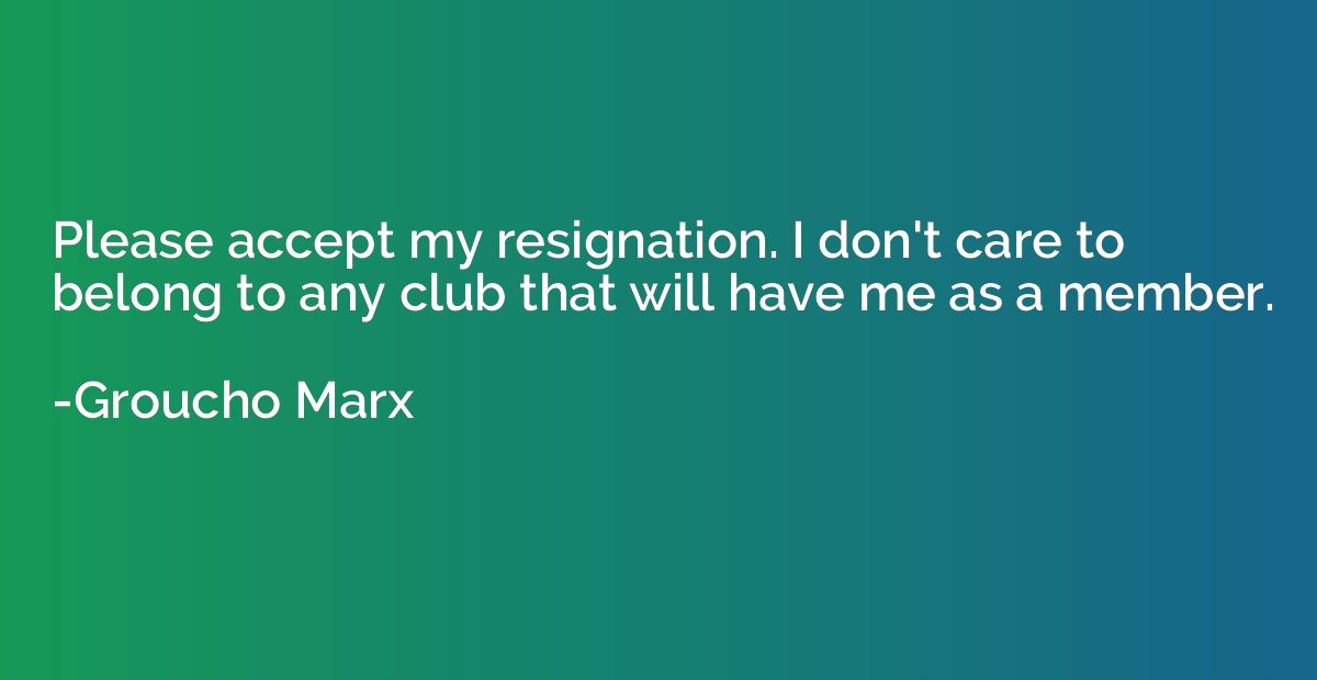 Please accept my resignation. I don't care to belong to any 